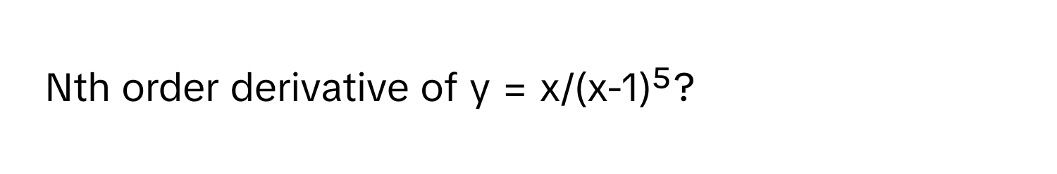 Nth order derivative of y = x/(x-1)⁵?