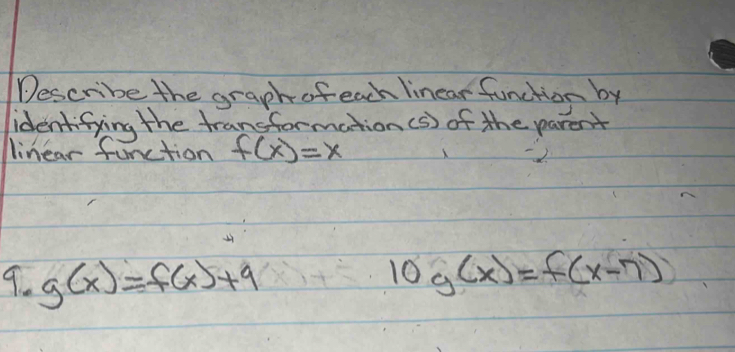 Describe the graph ofeach linear function by
identifying the transformation(s) of the parent
linear function f(x)=x
9. g(x)=f(x)+9 log (x)=f(x-7)