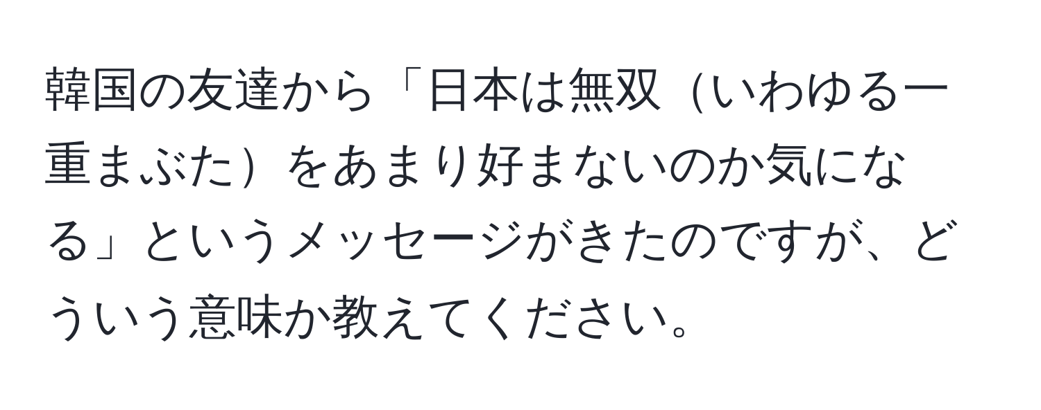 韓国の友達から「日本は無双いわゆる一重まぶたをあまり好まないのか気になる」というメッセージがきたのですが、どういう意味か教えてください。