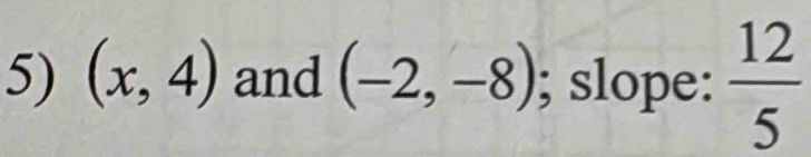 (x,4) and (-2,-8); slope:  12/5 