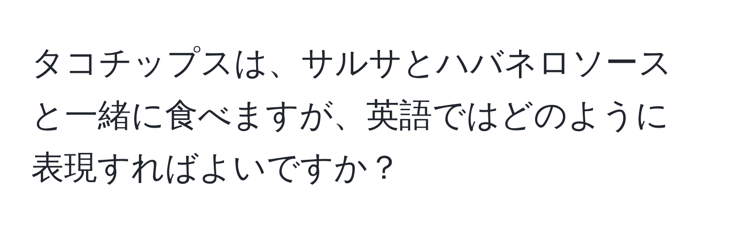 タコチップスは、サルサとハバネロソースと一緒に食べますが、英語ではどのように表現すればよいですか？