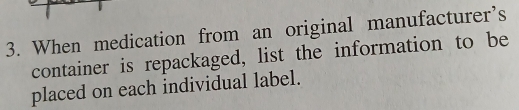 When medication from an original manufacturer's 
container is repackaged, list the information to be 
placed on each individual label.