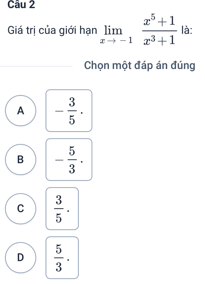 Giá trị của giới hạn limlimits _xto -1 (x^5+1)/x^3+1  là:
Chọn một đáp án đúng
A - 3/5 .
B - 5/3 .
C  3/5 .
D  5/3 .