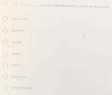 7.7) A_ is a line that intersects a circle at two points.
congruent
tangent
secant
radius
chord
tangency
perpendicular