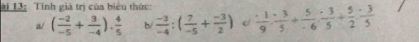 ài 13: Tính giả trị của biểu thức: 
a/ ( (-2)/-5 + 3/-4 ). 4/5  b/  (-3)/-4 :( 7/-5 + (-3)/2 ) e  · 1/9 : 3/5 + 5/-6 : 3/5 + 5/2 : 3/5 