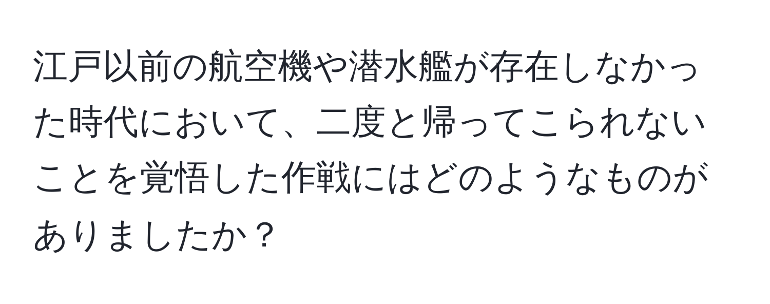 江戸以前の航空機や潜水艦が存在しなかった時代において、二度と帰ってこられないことを覚悟した作戦にはどのようなものがありましたか？