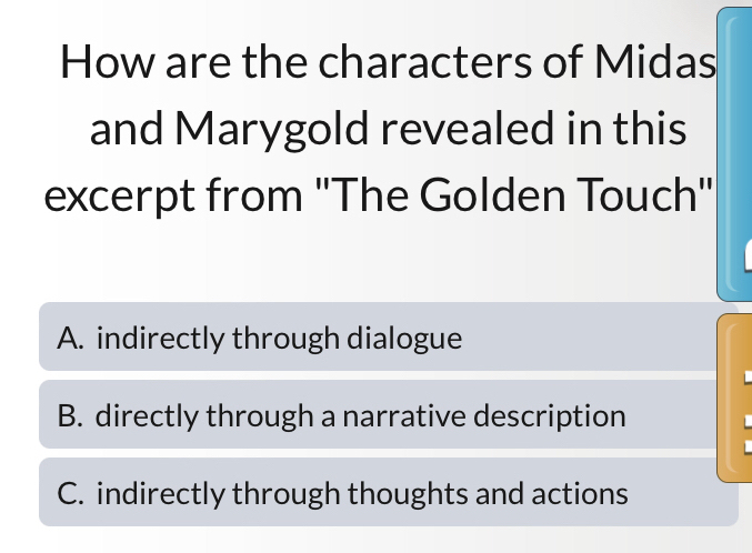 How are the characters of Midas
and Marygold revealed in this
excerpt from "The Golden Touch"
A. indirectly through dialogue
B. directly through a narrative description
C. indirectly through thoughts and actions