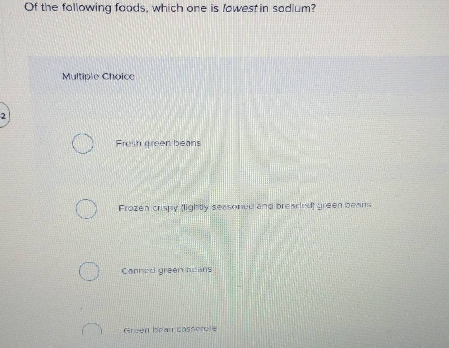 Of the following foods, which one is lowest in sodium?
Multiple Choice
2
Fresh green beans
Frozen crispy (lightly seasoned and breaded) green beans
Canned green beans
Green bean casserole