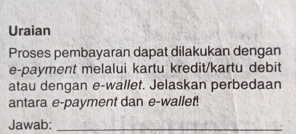 Uraian 
Proses pembayaran dapat dilakukan dengan 
e-payment melalui kartu kredit/kartu debit 
atau dengan e-wallet. Jelaskan perbedaan 
antara e-payment dan e-wallet! 
Jawab:_