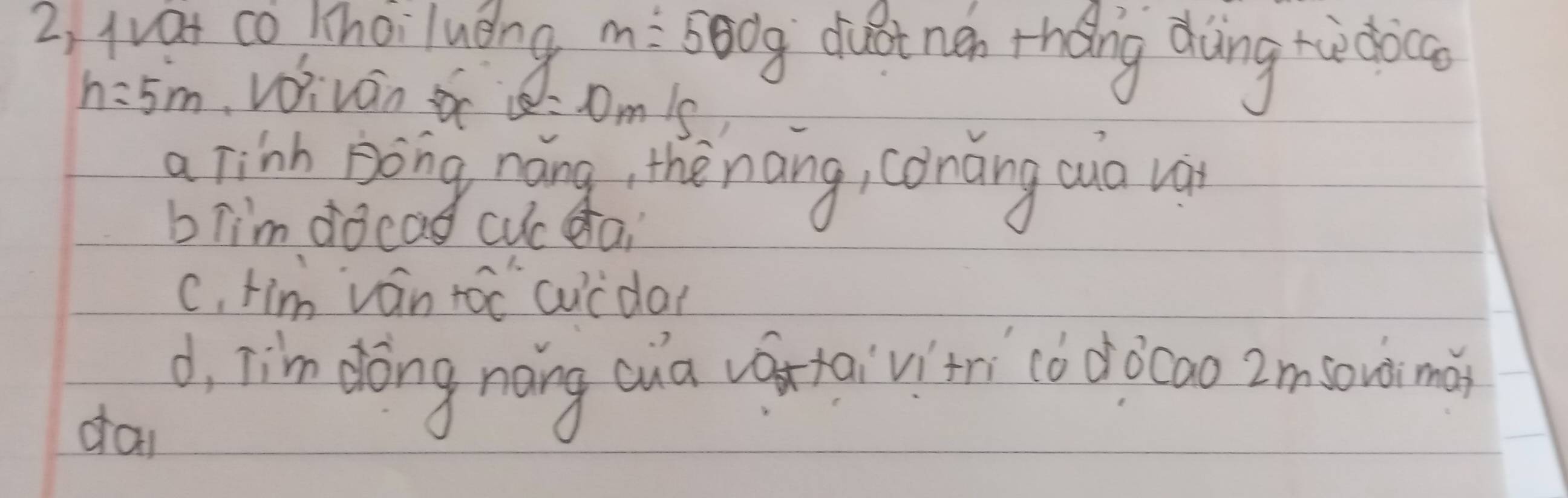 2, wat co Khoiluèng m=500g diinén rhǒing doàng rdàco
h=5m viván v=0m1s
a Finh Bong náng, thenāng, conàng cuo và
b lim docad cuc dai
c, tim ván toc cucda?
d, Tim dōng nong cua vátaivitri co dòcao 2msowimà
dai