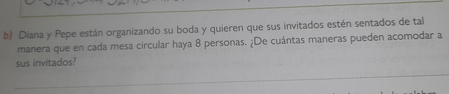 Diana y Pepe están organizando su boda y quieren que sus invitados estén sentados de tal 
manera que en cada mesa circular haya 8 personas. ¿De cuántas maneras pueden acomodar a 
sus invitados?