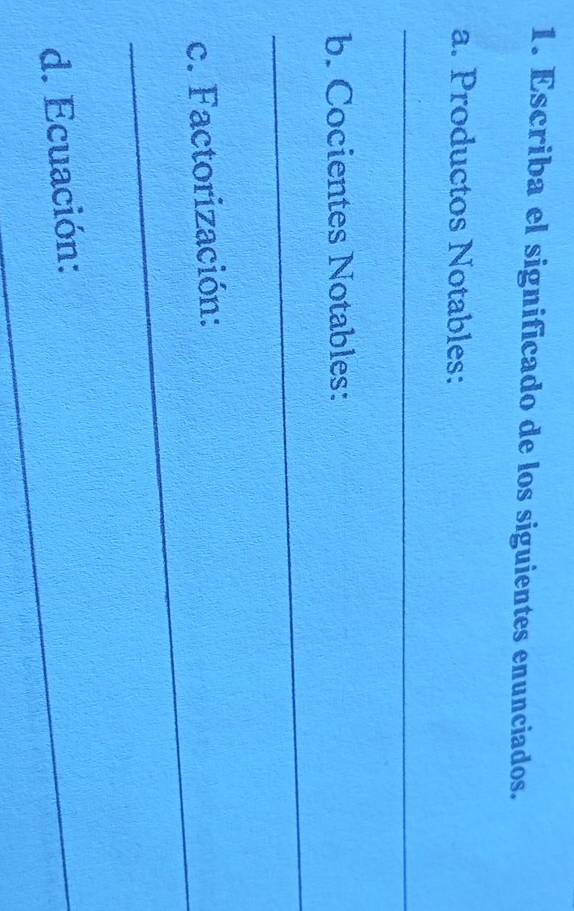 Escriba el significado de los siguientes enunciados. 
a. Productos Notables: 
_ 
b. Cocientes Notables: 
_ 
_ 
c. Factorización: 
d. Ecuación: