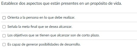 Establece dos aspectos que están presentes en un propósito de vida. 
Orienta a la persona en lo que debe realizar. 
Señala la meta final que se desea alcanzar. 
Los objetivos que se tienen que alcanzar son de corto plazo. 
Es capaz de generar posibilidades de desarrollo.