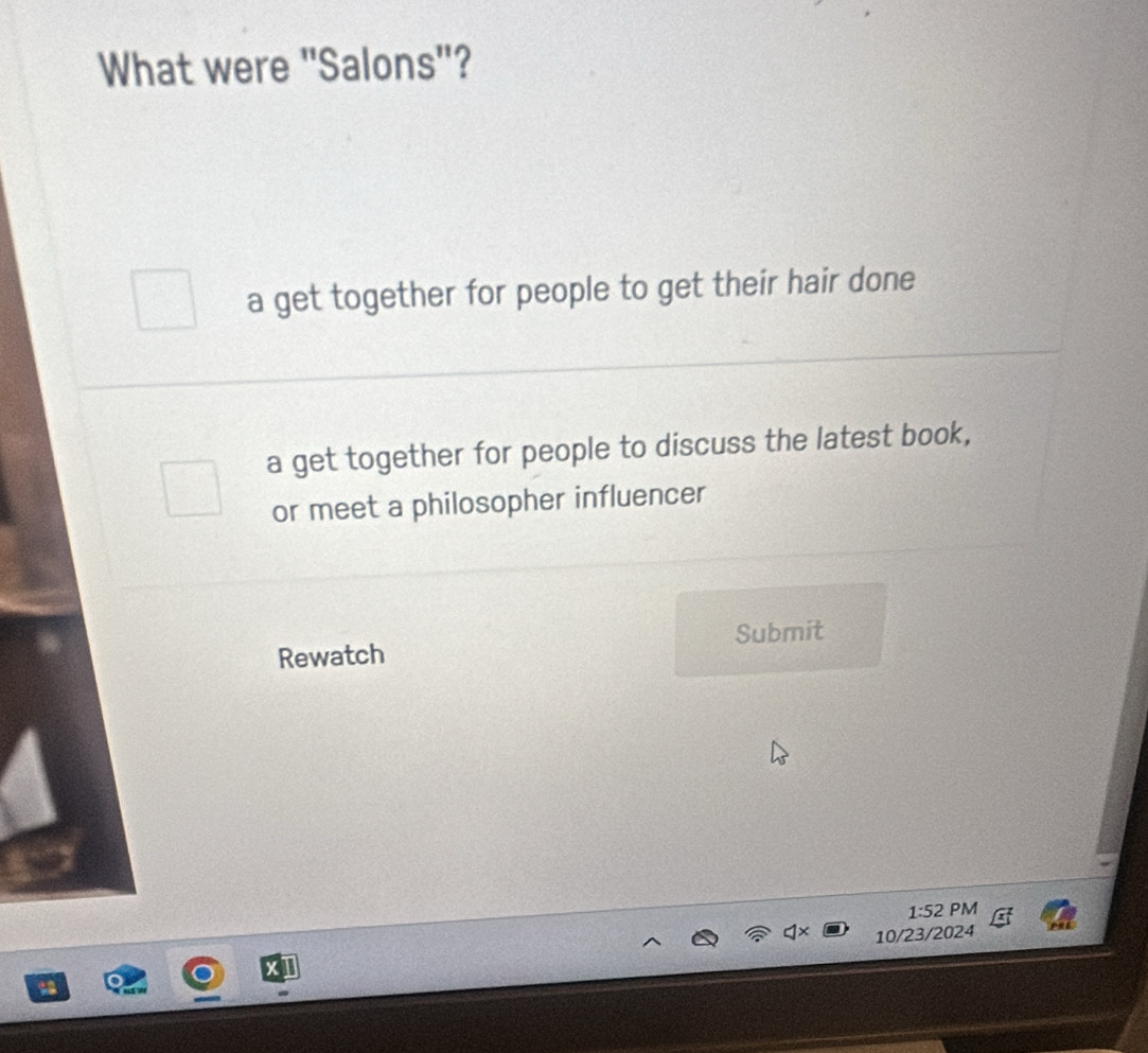 What were 'Salons"?
a get together for people to get their hair done
a get together for people to discuss the latest book,
or meet a philosopher influencer
Submit
Rewatch
1:52 PM
10/23/2024