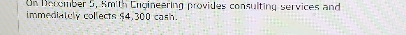 On December 5, Smith Engineering provides consulting services and 
immediately collects $4,300 cash.