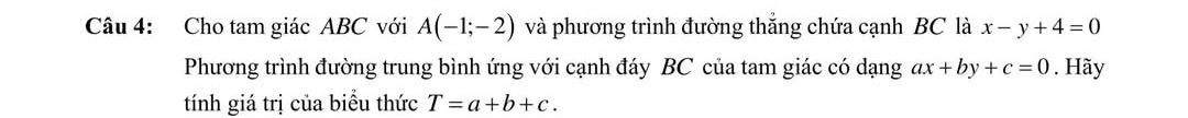 Cho tam giác ABC với A(-1;-2) và phương trình đường thắng chứa cạnh BC là x-y+4=0
Phương trình đường trung bình ứng với cạnh đáy BC của tam giác có dạng ax+by+c=0. Hãy 
tính giá trị của biểu thức T=a+b+c.