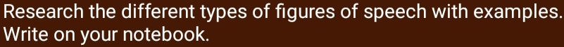 Research the different types of figures of speech with examples. 
Write on your notebook.