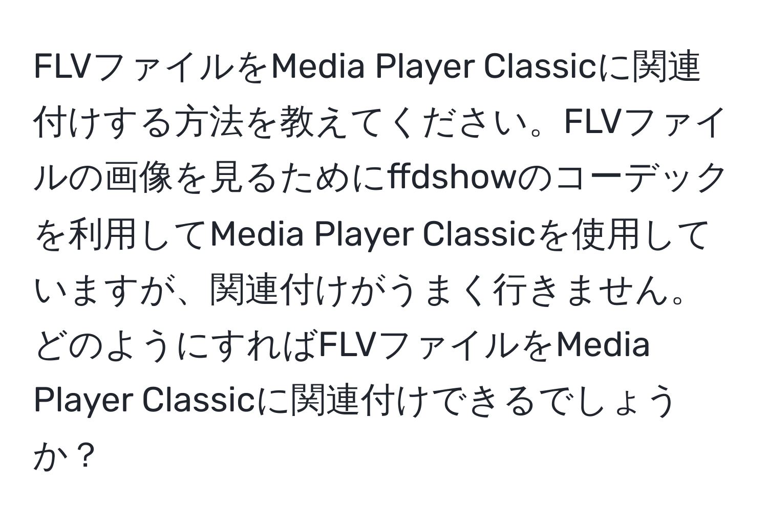 FLVファイルをMedia Player Classicに関連付けする方法を教えてください。FLVファイルの画像を見るためにffdshowのコーデックを利用してMedia Player Classicを使用していますが、関連付けがうまく行きません。どのようにすればFLVファイルをMedia Player Classicに関連付けできるでしょうか？