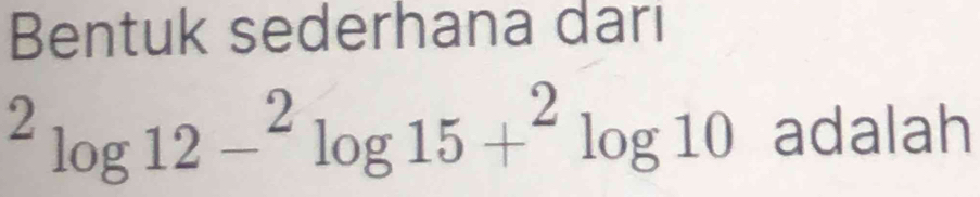 Bentuk sederhana dari^2log 12-^2log 15+^2log 10 adalah