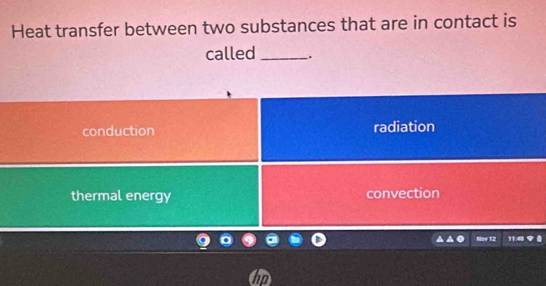 Heat transfer between two substances that are in contact is
called _.
conduction radiation
thermal energy convection