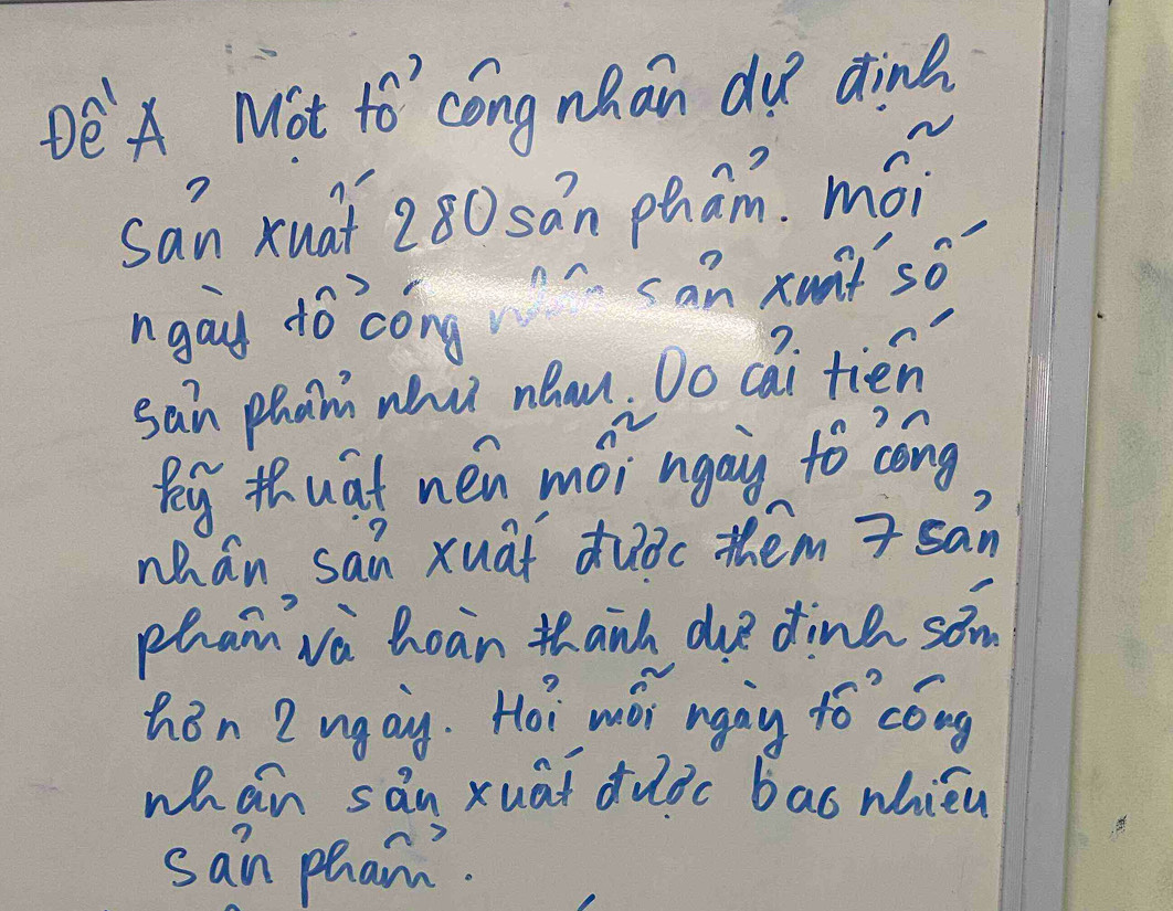 DEA Mot to `cóng nhan do dine 
san xuaf 280 sán pham. mói 
ngay do `cong can xant so 
sain phain whu nhau. Do cai tien 
Pigthuat nen mói ngay to cóng 
Mhán sai xuat duǒc them san 
phanva hoàn thanh de dine sām 
hǒn ? ugay. Hoi mǎi ngày to cóng 
whan san xuat dudc bao whiéu 
san pham.