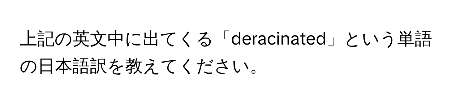 上記の英文中に出てくる「deracinated」という単語の日本語訳を教えてください。