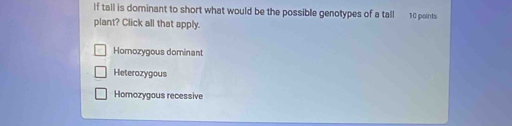 If tall is dominant to short what would be the possible genotypes of a tall 10 points
plant? Click all that apply.
Homozygous dominant
Heterozygous
Homozygous recessive