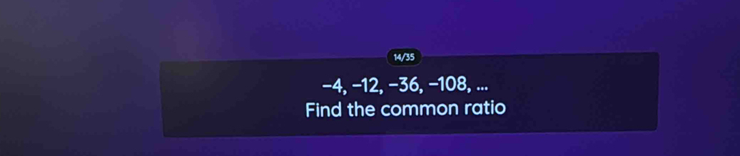 14/35
−4, −12, −36, −108, ... 
Find the common ratio