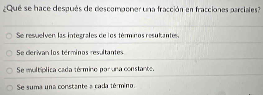 ¿Qué se hace después de descomponer una fracción en fracciones parciales?
Se resuelven las integrales de los términos resultantes.
Se derivan los términos resultantes.
Se multiplica cada término por una constante.
Se suma una constante a cada término.