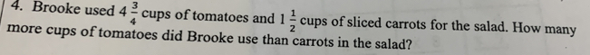 Brooke used 4 3/4 cups of tomatoes and 1 1/2 cups of sliced carrots for the salad. How many 
more cups of tomatoes did Brooke use than carrots in the salad?