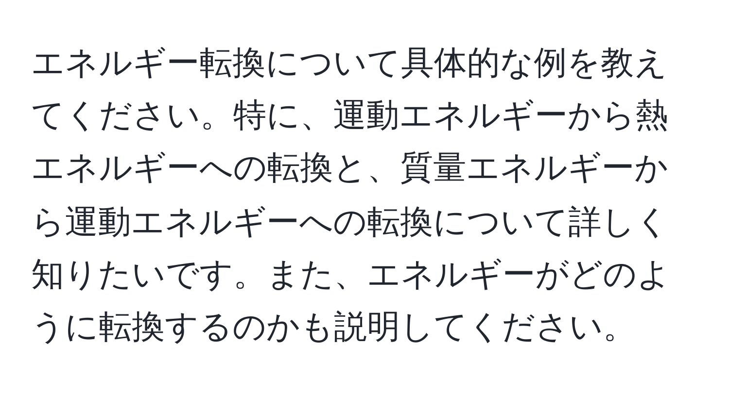 エネルギー転換について具体的な例を教えてください。特に、運動エネルギーから熱エネルギーへの転換と、質量エネルギーから運動エネルギーへの転換について詳しく知りたいです。また、エネルギーがどのように転換するのかも説明してください。