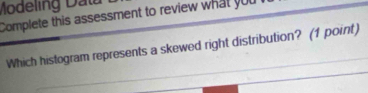 Modeling Dalu 
Complete this assessment to review what you 
Which histogram represents a skewed right distribution? (1 point)