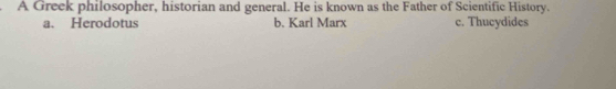 A Greek philosopher, historian and general. He is known as the Father of Scientific History.
a. Herodotus b. Karl Marx c. Thucydides