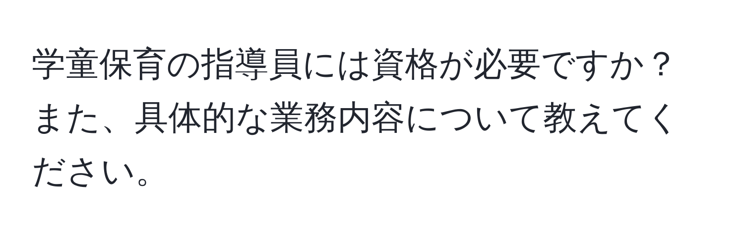 学童保育の指導員には資格が必要ですか？また、具体的な業務内容について教えてください。