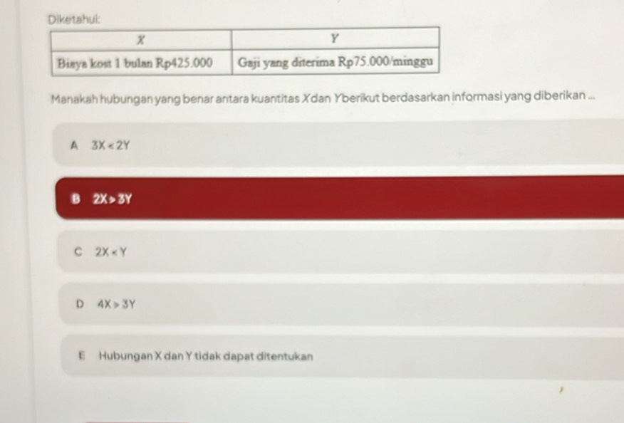 Diketahui:
Manakah hubungan yang benar antara kuantitas Xdan Yberikut berdasarkan informasi yang diberikan ...
A 3X<2Y</tex>
B 2X>3Y
C 2X
D 4X>3Y
E Hubungan X dan Y tidak dapat ditentukan