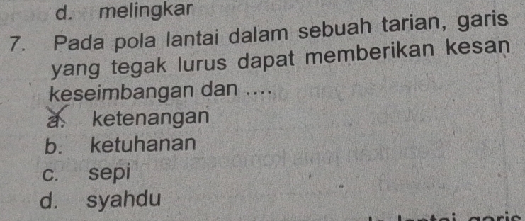 d. melingkar
7. Pada pola lantai dalam sebuah tarian, garis
yang tegak lurus dapat memberikan kesan
keseimbangan dan ....
a. ketenangan
b. ketuhanan
c. sepi
d. syahdu