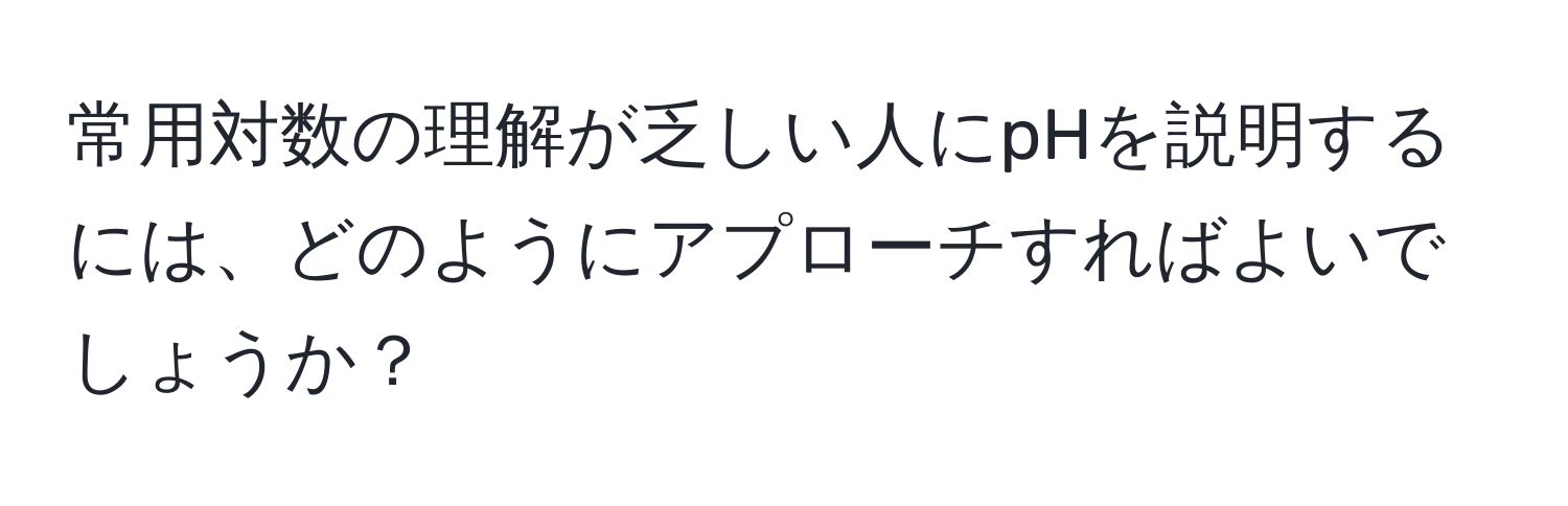 常用対数の理解が乏しい人にpHを説明するには、どのようにアプローチすればよいでしょうか？