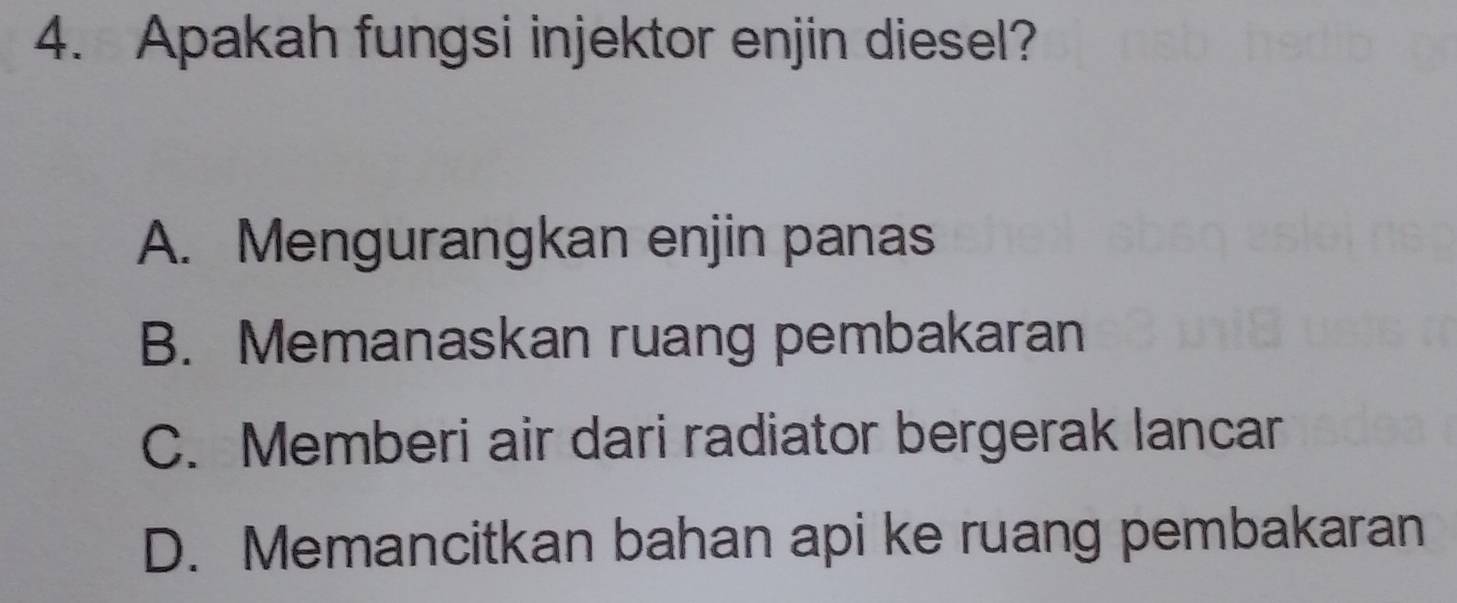 Apakah fungsi injektor enjin diesel?
A. Mengurangkan enjin panas
B. Memanaskan ruang pembakaran
C. Memberi air dari radiator bergerak lancar
D. Memancitkan bahan api ke ruang pembakaran