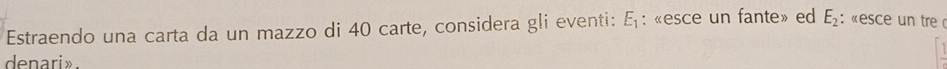 Estraendo una carta da un mazzo di 40 carte, considera gli eventi: E_1 : «esce un fante» ed E_2 : : «esce un tre d 
denarix.