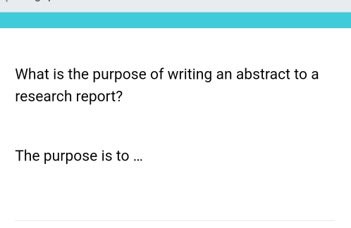 What is the purpose of writing an abstract to a 
research report? 
The purpose is to ...