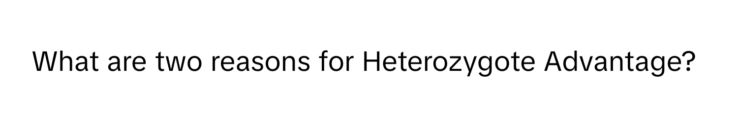 What are two reasons for Heterozygote Advantage?