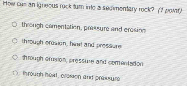 How can an igneous rock turn into a sedimentary rock? (1 point)
through cementation, pressure and erosion
through erosion, heat and pressure
through erosion, pressure and cementation
through heat, erosion and pressure