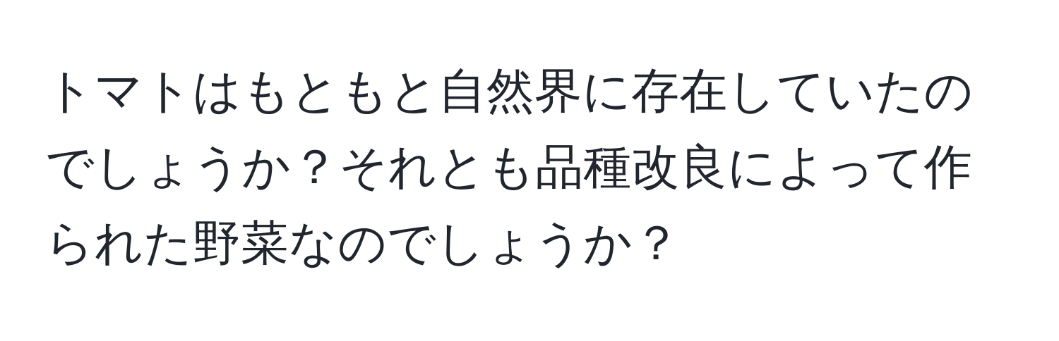 トマトはもともと自然界に存在していたのでしょうか？それとも品種改良によって作られた野菜なのでしょうか？