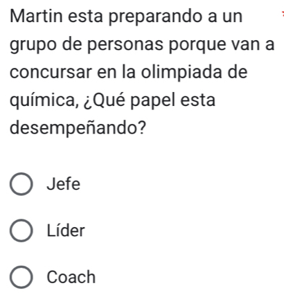 Martin esta preparando a un
grupo de personas porque van a
concursar en la olimpiada de
química, ¿Qué papel esta
desempeñando?
Jefe
Líder
Coach