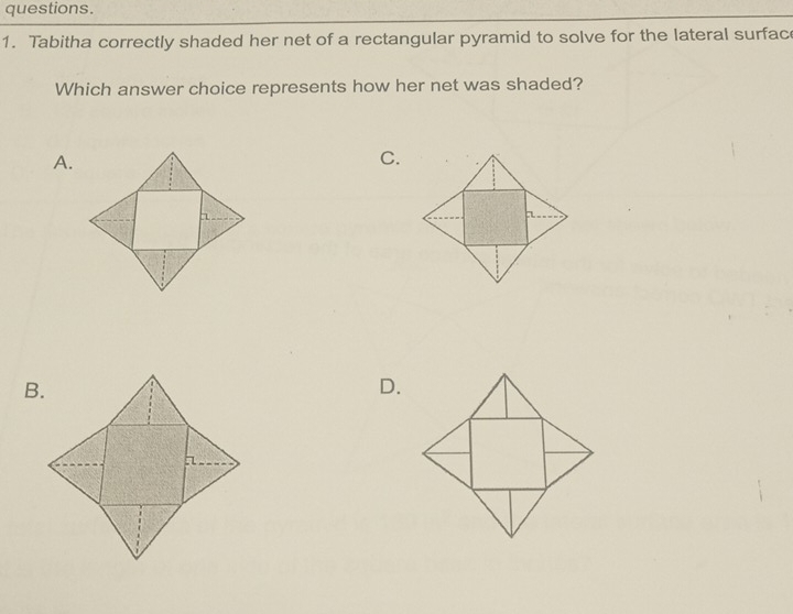 questions. 
1. Tabitha correctly shaded her net of a rectangular pyramid to solve for the lateral surfac 
Which answer choice represents how her net was shaded? 
A. 
C. 
D.