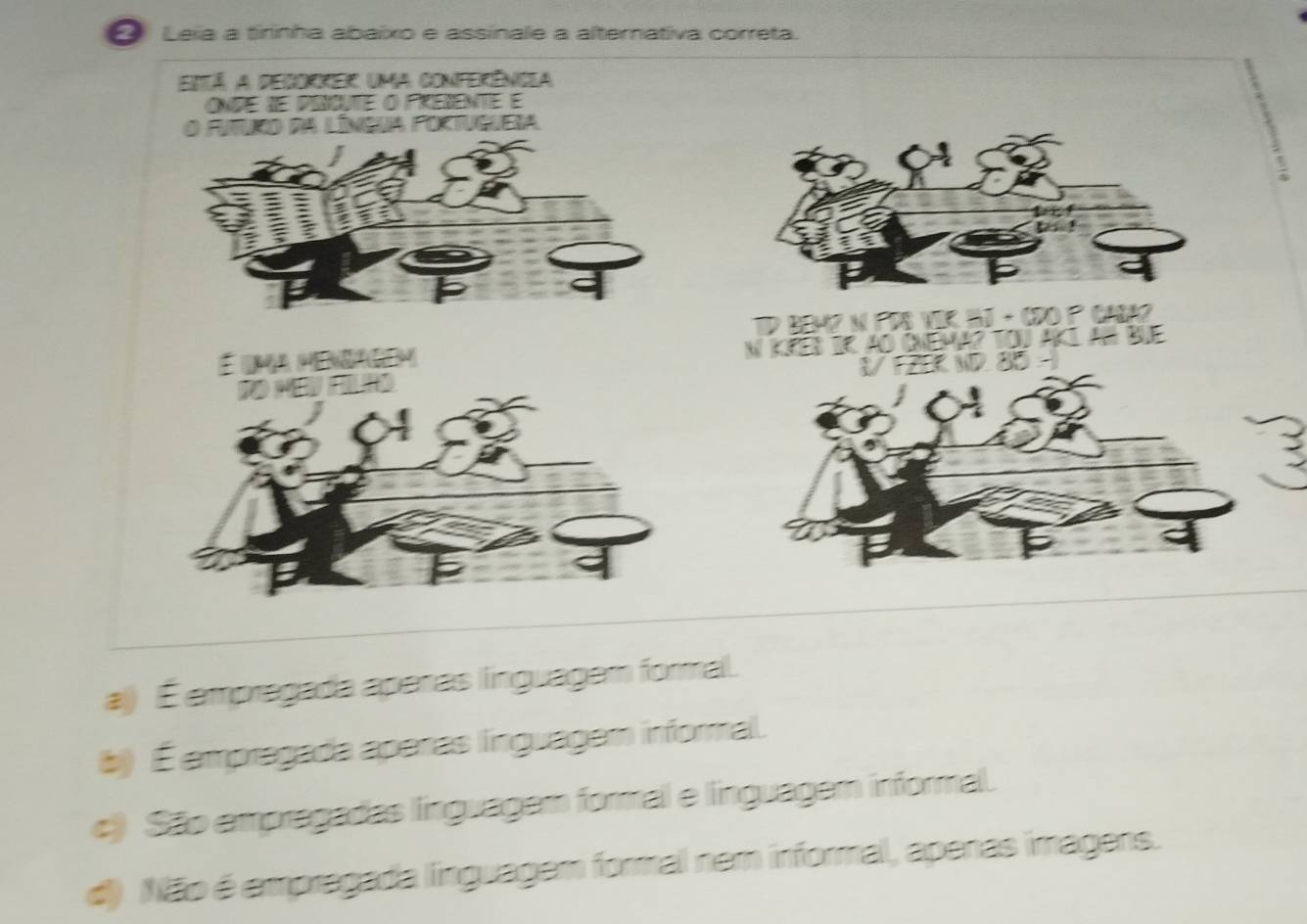 Leia a tirinha abaixo e assínale a alterativa correta.
Está a degorker uma conferênicla
Onde de porcute o prerente é
O futuro da língua foctuguera

a) É empregada apenas linguagem formal.
b) É ampregada aperas linguagem informal.
c) São empragadas linguager formal e linguager informal.
d) Não é empragada linguagem formal nem informal, apenas imagens.