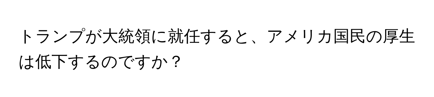 トランプが大統領に就任すると、アメリカ国民の厚生は低下するのですか？