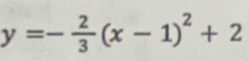 y=- 2/3 (x-1)^2+2