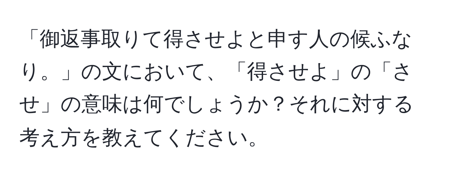 「御返事取りて得させよと申す人の候ふなり。」の文において、「得させよ」の「させ」の意味は何でしょうか？それに対する考え方を教えてください。