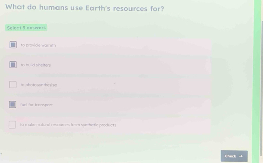 What do humans use Earth's resources for?
Select 3 answers
to provide warmth
to build shelters
to photosynthesise
fuel for transport
to make natural resources from synthetic products
Check →